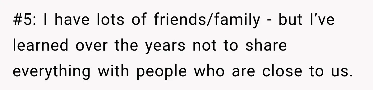 #5: I have lots of friends/family - but I’ve learned over the years not to share everything with people who are close to us.