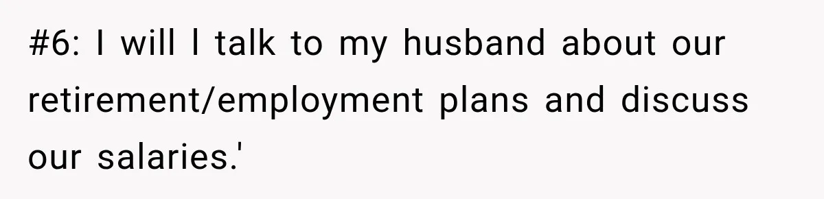 #6: I will l talk to my husband about our retirement/employment plans and discuss our salaries.'