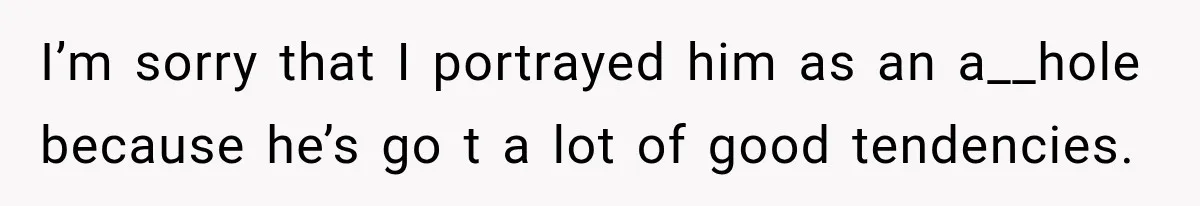 I’m sorry that I portrayed him as an a__hole because he’s go t a lot of good tendencies.