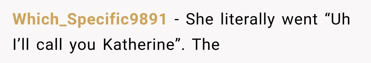 Teacher Replaces a Student’s Meaningful Name With “Katherine,” Then Gets the Same Treatment Back Which_Specific9891 − She literally went “Uh I’ll call you Katherine”. The