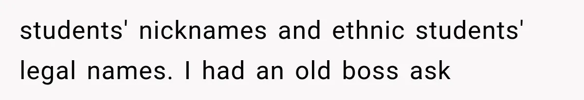 Teacher Replaces a Student’s Meaningful Name With “Katherine,” Then Gets the Same Treatment Back students' nicknames and ethnic students' legal names. I had an old boss ask