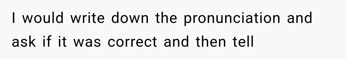 Teacher Replaces a Student’s Meaningful Name With “Katherine,” Then Gets the Same Treatment Back I would write down the pronunciation and ask if it was correct and then tell