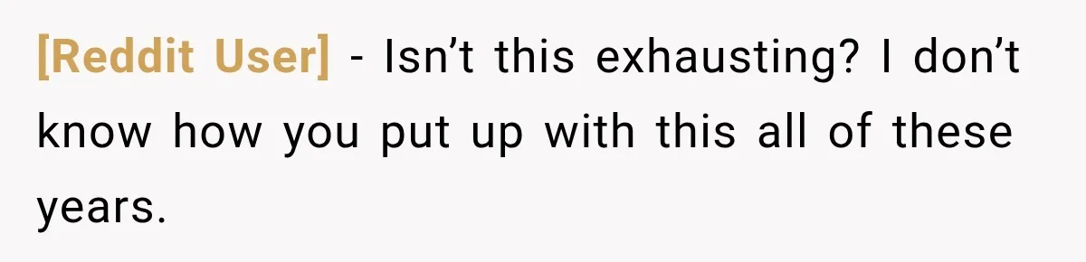 [Reddit User] − Isn’t this exhausting? I don’t know how you put up with this all of these years.