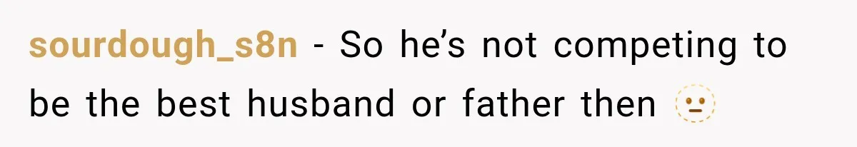sourdough_s8n − So he’s not competing to be the best husband or father then 🫥