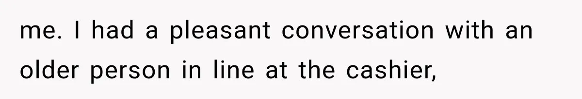 Store Owner Suddenly Stops Respecting Her, Until She Realizes They Were Judging Her Identity me. I had a pleasant conversation with an older person in line at the cashier,
