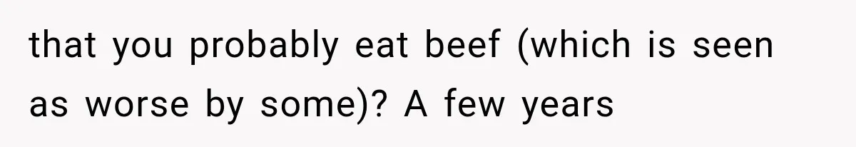 Store Owner Suddenly Stops Respecting Her, Until She Realizes They Were Judging Her Identity that you probably eat beef (which is seen as worse by some)? A few years