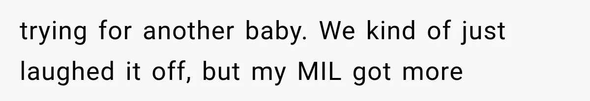 trying for another baby. We kind of just laughed it off, but my MIL got more
