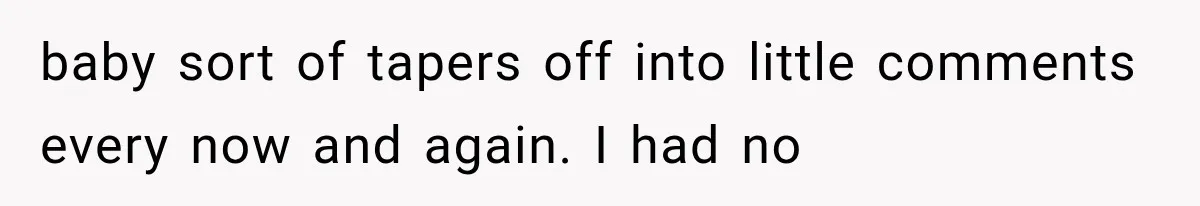 baby sort of tapers off into little comments every now and again. I had no