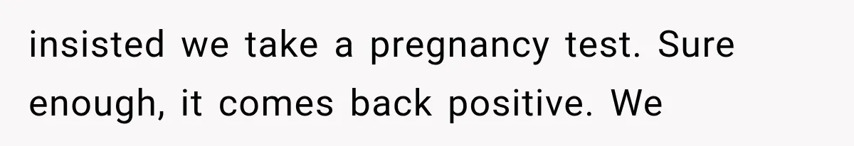 insisted we take a pregnancy test. Sure enough, it comes back positive. We