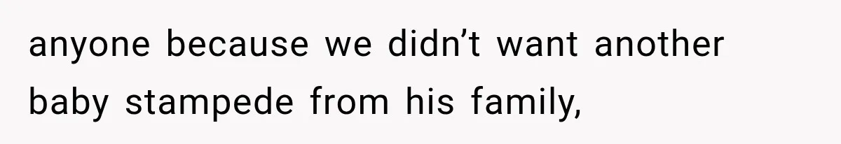 anyone because we didn’t want another baby stampede from his family,