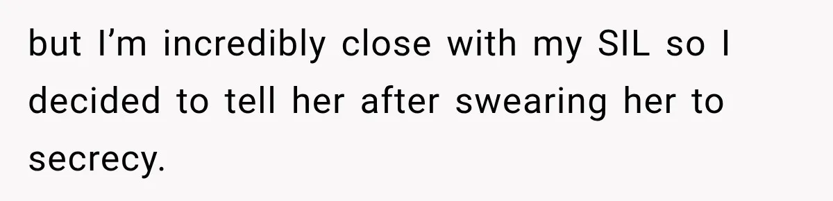 but I’m incredibly close with my SIL so I decided to tell her after swearing her to secrecy.