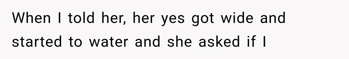 When I told her, her yes got wide and started to water and she asked if I