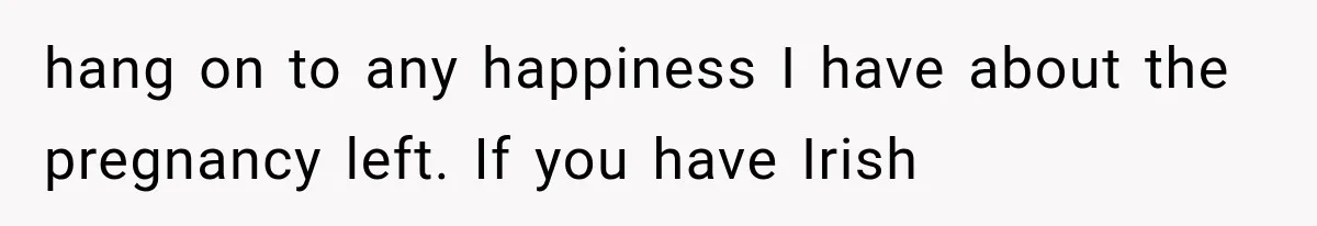 hang on to any happiness I have about the pregnancy left. If you have Irish
