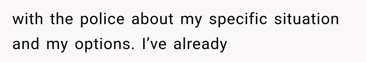 with the police about my specific situation and my options. I’ve already