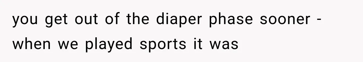 you get out of the diaper phase sooner - when we played sports it was