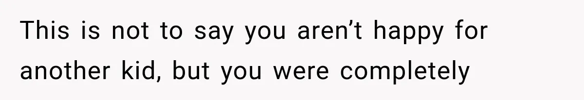 This is not to say you aren’t happy for another kid, but you were completely
