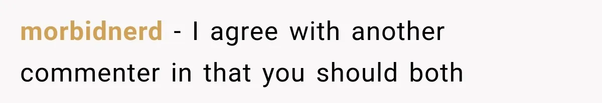 morbidnerd − I agree with another commenter in that you should both