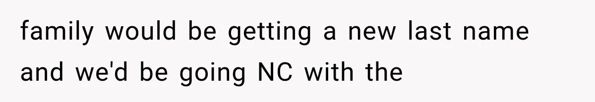 family would be getting a new last name and we'd be going NC with the