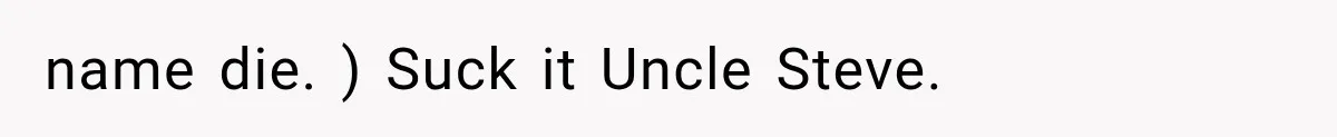 name die. ) Suck it Uncle Steve.