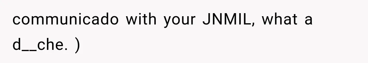 communicado with your JNMIL, what a d__che. )