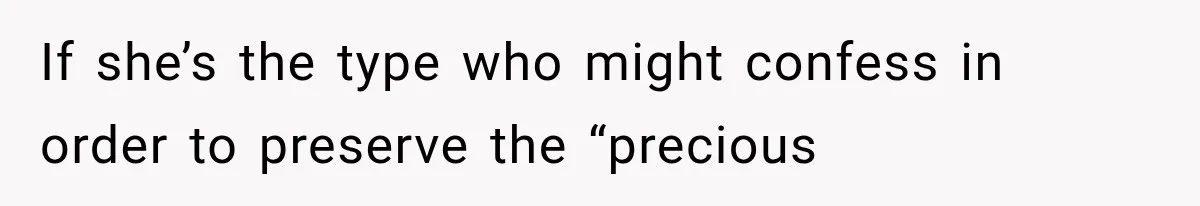If she’s the type who might confess in order to preserve the “precious