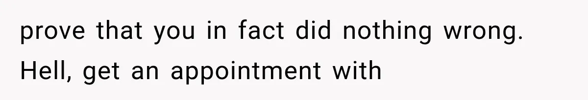 prove that you in fact did nothing wrong. Hell, get an appointment with