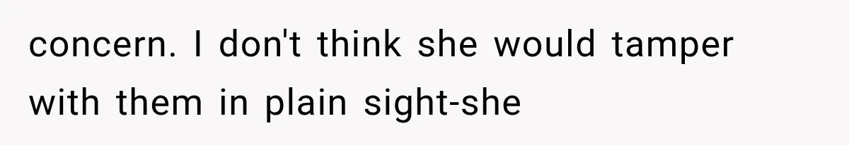 concern. I don't think she would tamper with them in plain sight-she