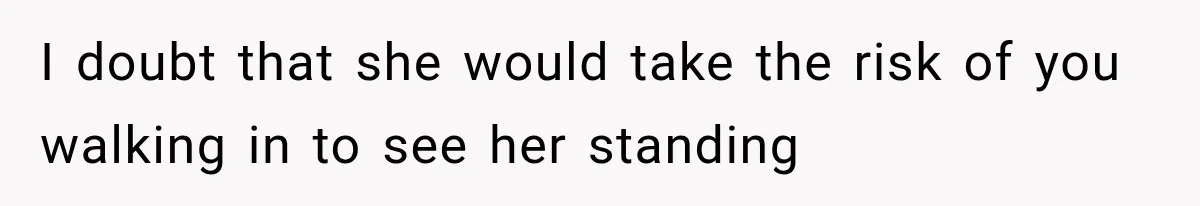 I doubt that she would take the risk of you walking in to see her standing