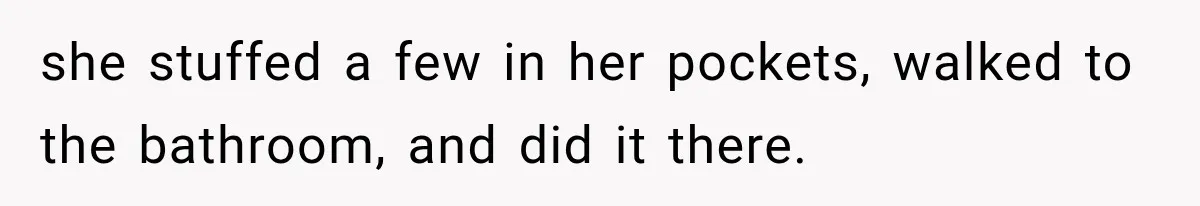 she stuffed a few in her pockets, walked to the bathroom, and did it there.