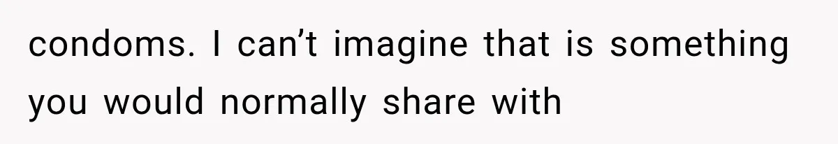 condoms. I can’t imagine that is something you would normally share with