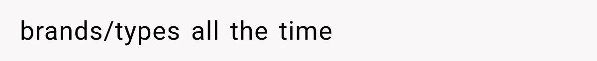 brands/types all the time