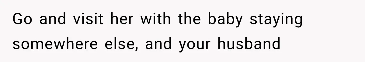Go and visit her with the baby staying somewhere else, and your husband
