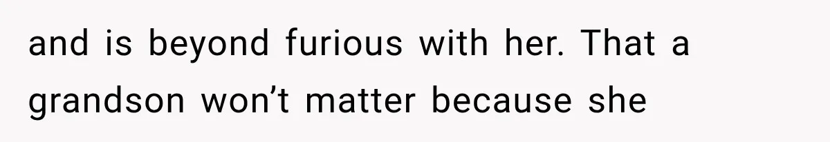 and is beyond furious with her. That a grandson won’t matter because she