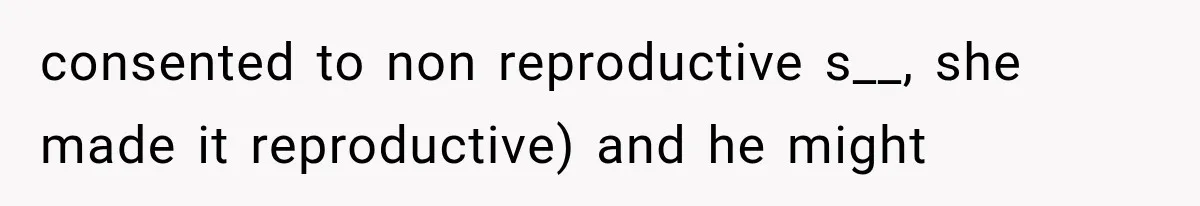 consented to non reproductive s__, she made it reproductive) and he might