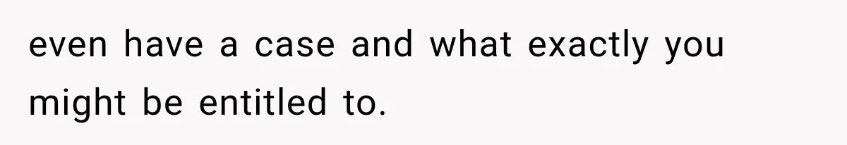 even have a case and what exactly you might be entitled to.