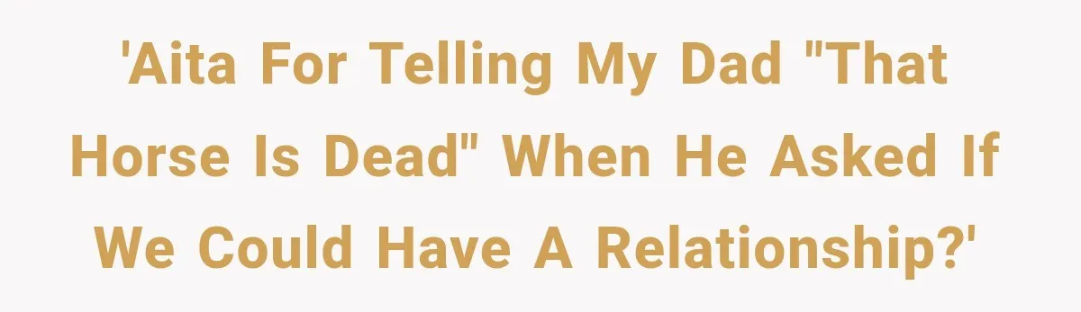 ather Abandons His Daughter for Years, Then Returns Expecting Her to “Fix” Their Relationship 'AITA for telling my dad "That horse is dead" when he asked if we could have a relationship?'