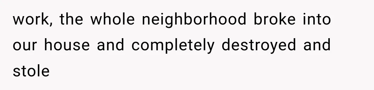 ather Abandons His Daughter for Years, Then Returns Expecting Her to “Fix” Their Relationship work, the whole neighborhood broke into our house and completely destroyed and stole