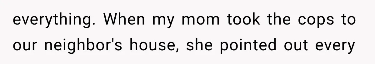 ather Abandons His Daughter for Years, Then Returns Expecting Her to “Fix” Their Relationship everything. When my mom took the cops to our neighbor's house, she pointed out every