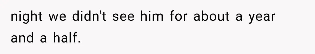 ather Abandons His Daughter for Years, Then Returns Expecting Her to “Fix” Their Relationship night we didn't see him for about a year and a half.