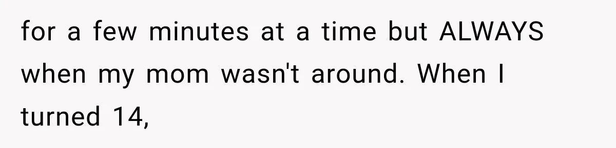 ather Abandons His Daughter for Years, Then Returns Expecting Her to “Fix” Their Relationship for a few minutes at a time but ALWAYS when my mom wasn't around. When I turned 14,