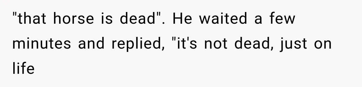 ather Abandons His Daughter for Years, Then Returns Expecting Her to “Fix” Their Relationship "that horse is dead". He waited a few minutes and replied, "it's not dead, just on life