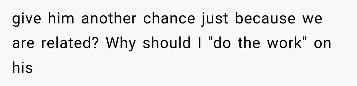 ather Abandons His Daughter for Years, Then Returns Expecting Her to “Fix” Their Relationship give him another chance just because we are related? Why should I "do the work" on his
