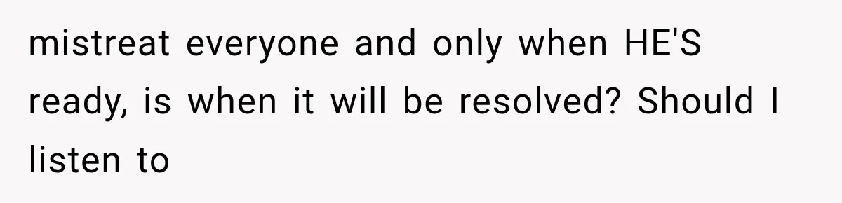 ather Abandons His Daughter for Years, Then Returns Expecting Her to “Fix” Their Relationship mistreat everyone and only when HE'S ready, is when it will be resolved? Should I listen to