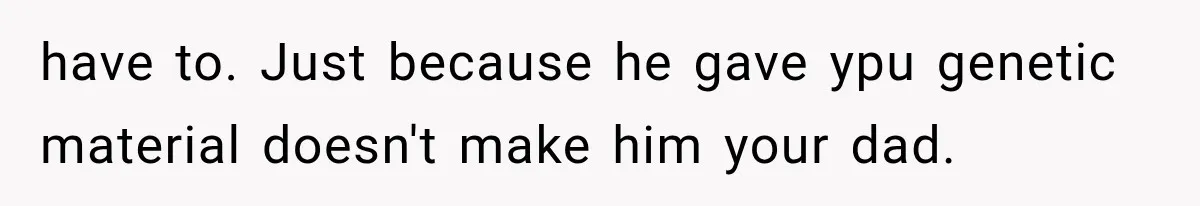 ather Abandons His Daughter for Years, Then Returns Expecting Her to “Fix” Their Relationship have to. Just because he gave ypu genetic material doesn't make him your dad.