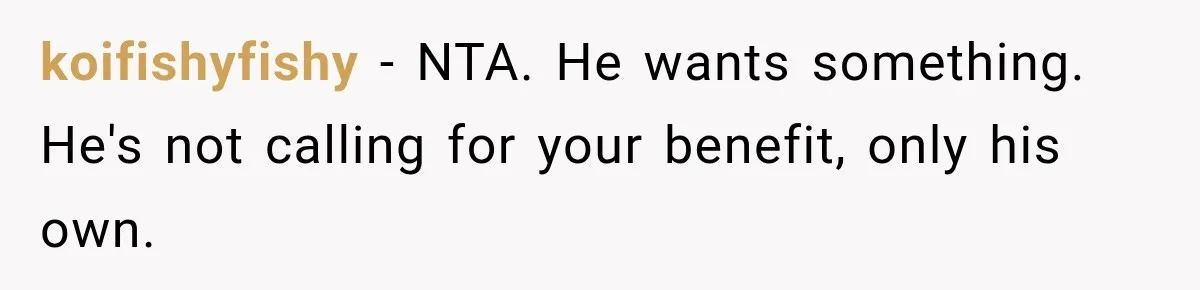 ather Abandons His Daughter for Years, Then Returns Expecting Her to “Fix” Their Relationship koifishyfishy − NTA. He wants something. He's not calling for your benefit, only his own.
