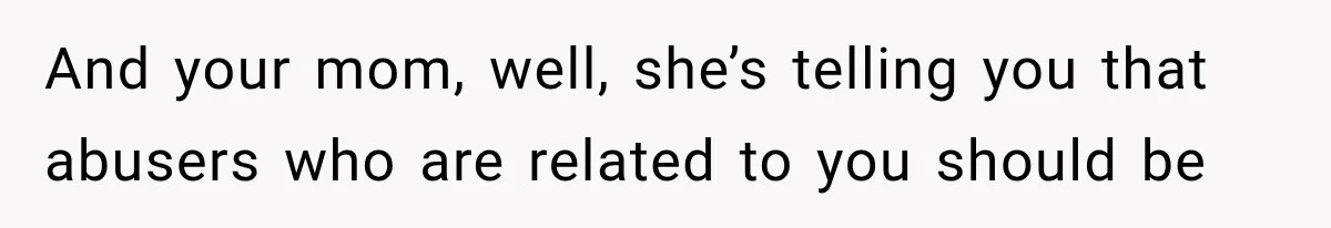 ather Abandons His Daughter for Years, Then Returns Expecting Her to “Fix” Their Relationship And your mom, well, she’s telling you that abusers who are related to you should be