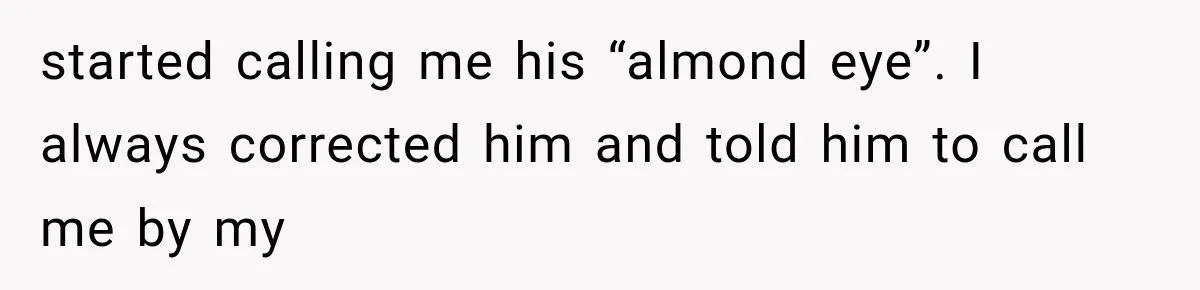 started calling me his “almond eye”. I always corrected him and told him to call me by my