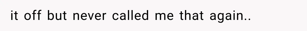 it off but never called me that again..