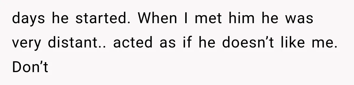 days he started. When I met him he was very distant.. acted as if he doesn’t like me. Don’t