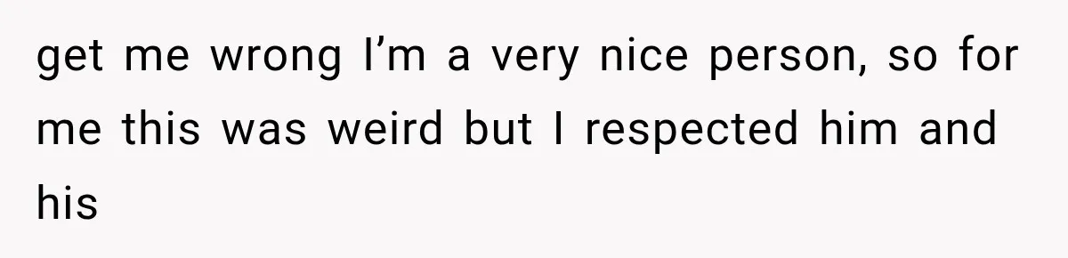 get me wrong I’m a very nice person, so for me this was weird but I respected him and his